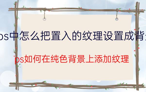 ps中怎么把置入的纹理设置成背景 ps如何在纯色背景上添加纹理？